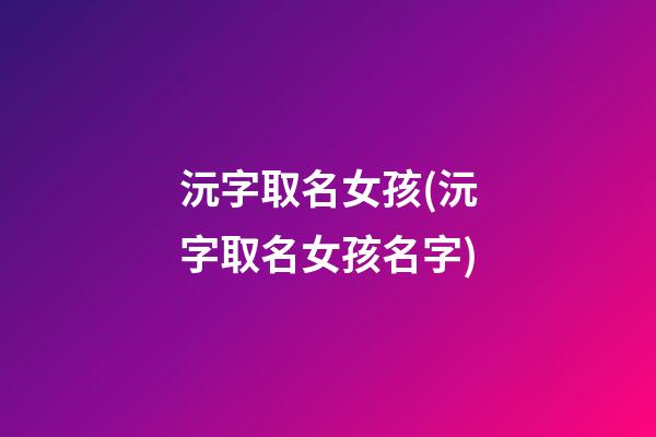 沅字取名女孩(沅字取名女孩名字)