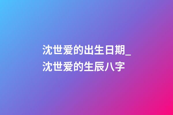 沈世爱的出生日期_沈世爱的生辰八字