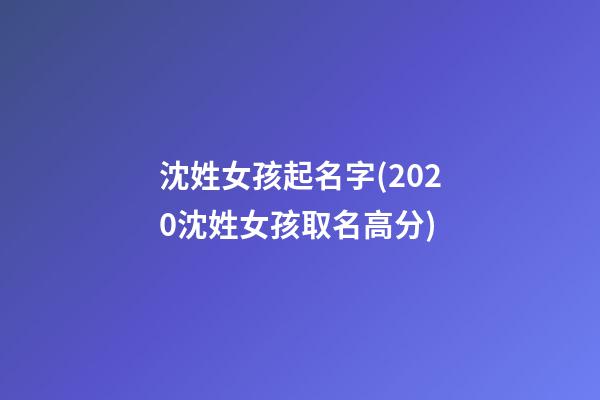 沈姓女孩起名字(2020沈姓女孩取名高分)
