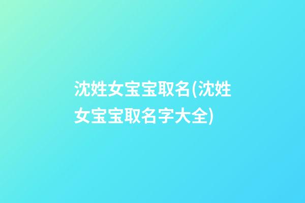 沈姓女宝宝取名(沈姓女宝宝取名字大全)