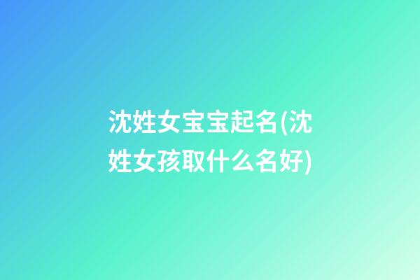 沈姓女宝宝起名(沈姓女孩取什么名好)