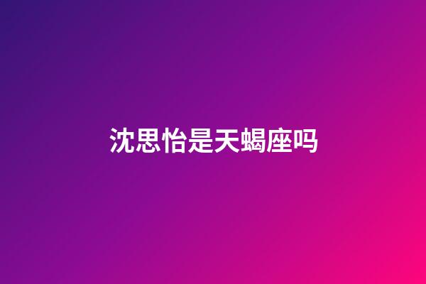 沈思怡是天蝎座吗-第1张-星座运势-玄机派