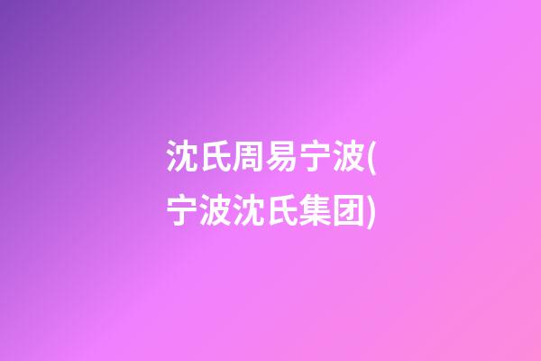 沈氏周易宁波(宁波沈氏集团)