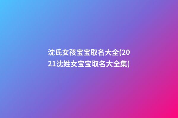 沈氏女孩宝宝取名大全(2021沈姓女宝宝取名大全集)