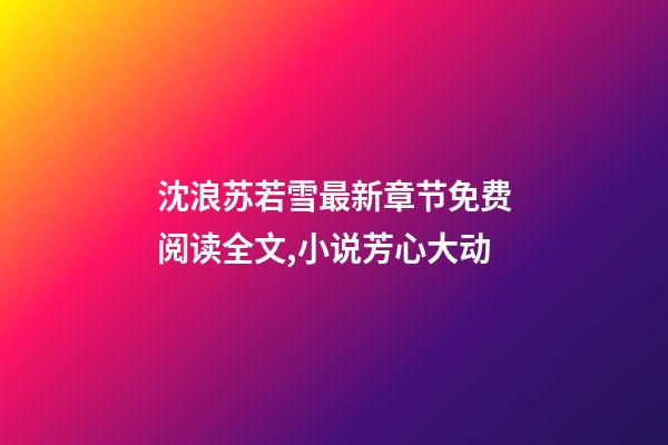 沈浪苏若雪最新章节免费阅读全文,小说芳心大动-第1张-观点-玄机派