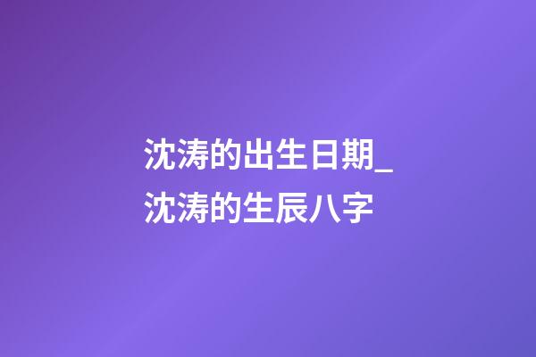 沈涛的出生日期_沈涛的生辰八字