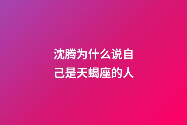 沈腾为什么说自己是天蝎座的人-第1张-星座运势-玄机派