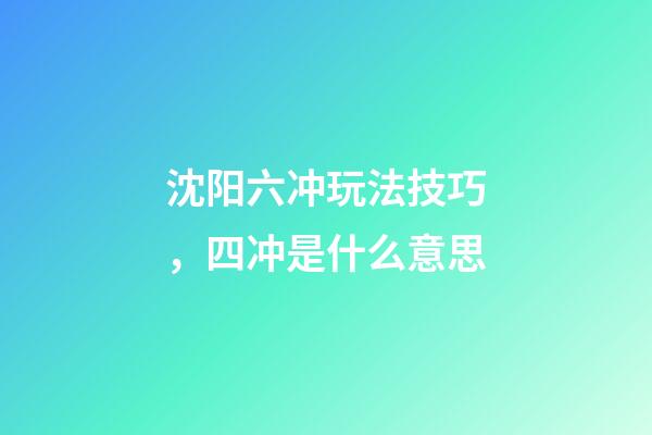沈阳六冲玩法技巧，四冲是什么意思-第1张-观点-玄机派