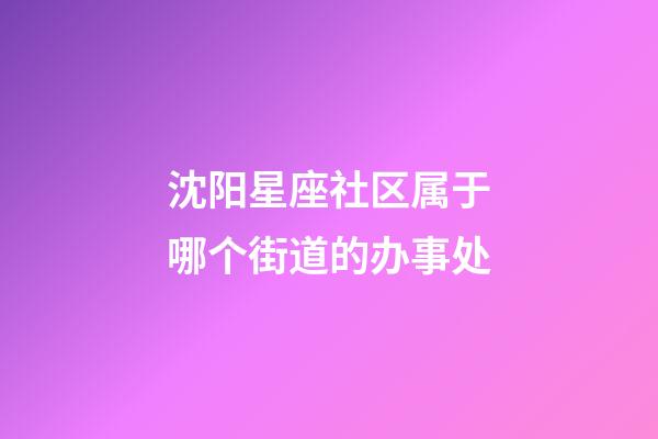 沈阳星座社区属于哪个街道的办事处-第1张-星座运势-玄机派