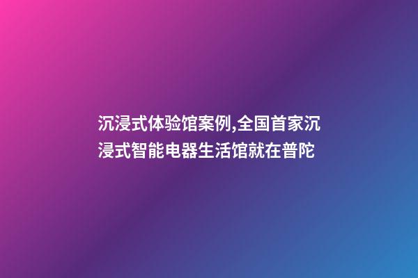 沉浸式体验馆案例,全国首家沉浸式智能电器生活馆就在普陀-第1张-观点-玄机派