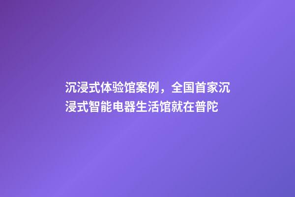 沉浸式体验馆案例，全国首家沉浸式智能电器生活馆就在普陀-第1张-观点-玄机派
