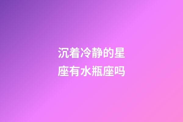 沉着冷静的星座有水瓶座吗-第1张-星座运势-玄机派