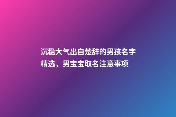 沉稳大气出自楚辞的男孩名字精选，男宝宝取名注意事项