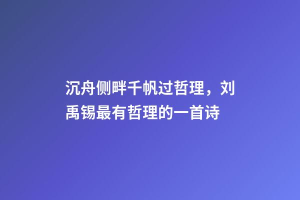 沉舟侧畔千帆过哲理，刘禹锡最有哲理的一首诗-第1张-观点-玄机派