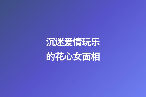 沉迷爱情玩乐的花心女面相