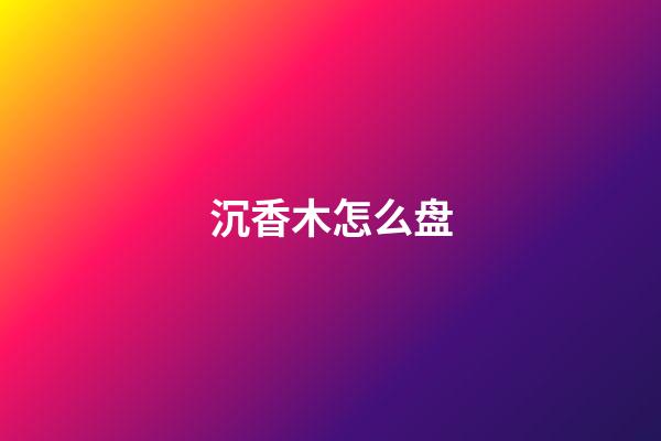 沉香木怎么盘