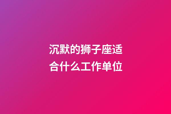 沉默的狮子座适合什么工作单位-第1张-星座运势-玄机派