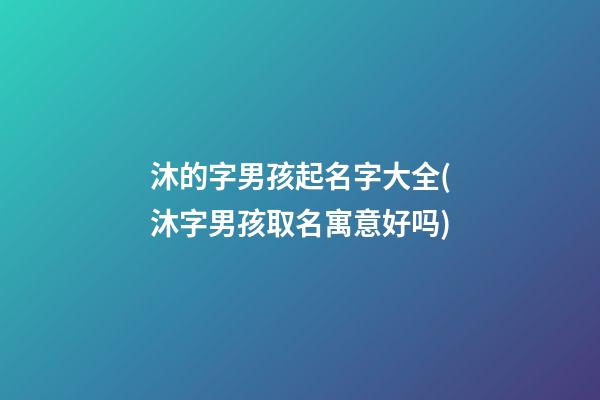 沐的字男孩起名字大全(沐字男孩取名寓意好吗)