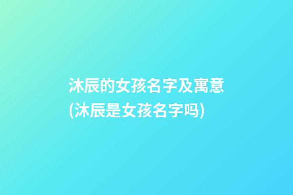 沐辰的女孩名字及寓意(沐辰是女孩名字吗)