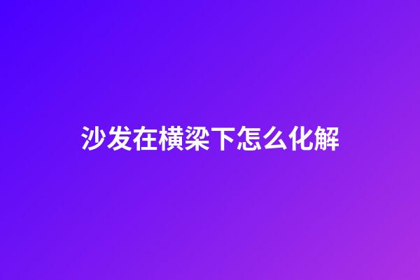 沙发在横梁下怎么化解