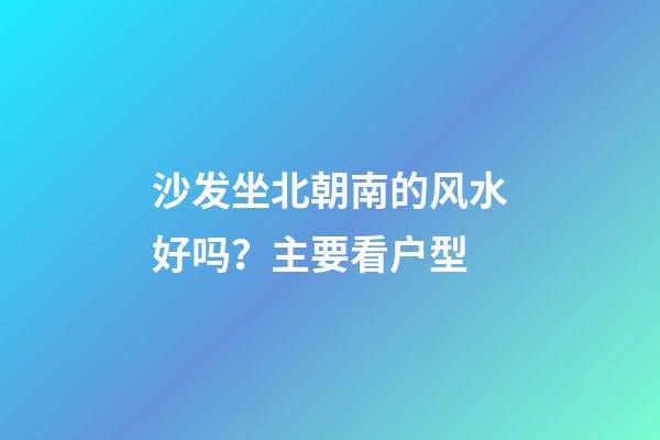 沙发坐北朝南的风水好吗？主要看户型
