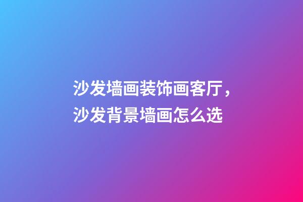 沙发墙画装饰画客厅，沙发背景墙画怎么选-第1张-观点-玄机派