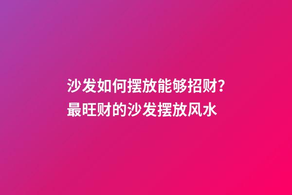 沙发如何摆放能够招财？最旺财的沙发摆放风水