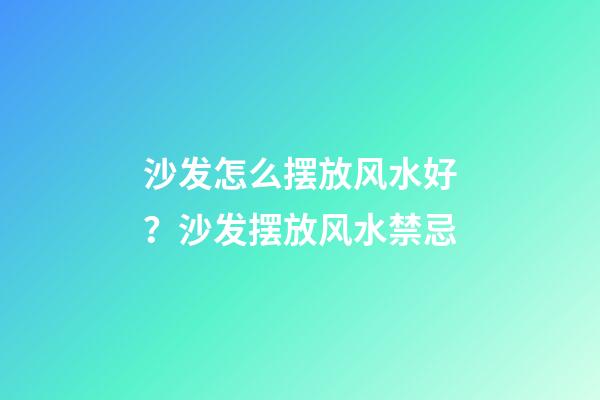 沙发怎么摆放风水好？沙发摆放风水禁忌