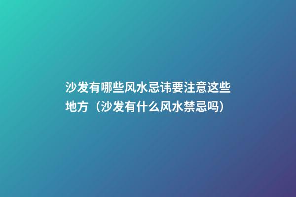 沙发有哪些风水忌讳要注意这些地方（沙发有什么风水禁忌吗）