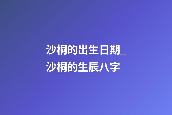 沙桐的出生日期_沙桐的生辰八字
