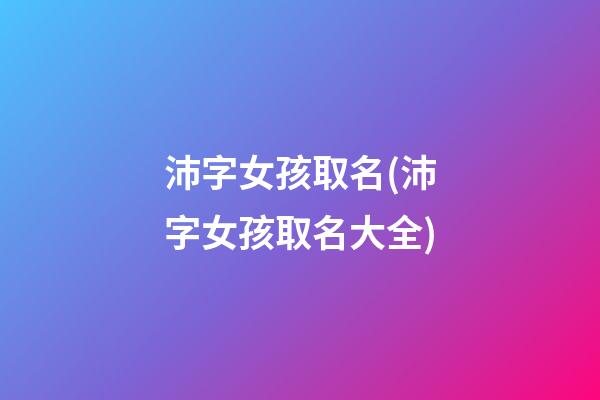 沛字女孩取名(沛字女孩取名大全)