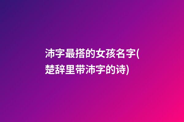 沛字最搭的女孩名字(楚辞里带沛字的诗)
