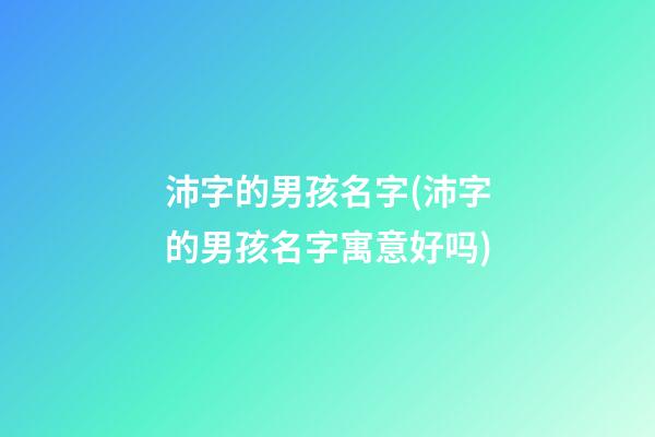 沛字的男孩名字(沛字的男孩名字寓意好吗)