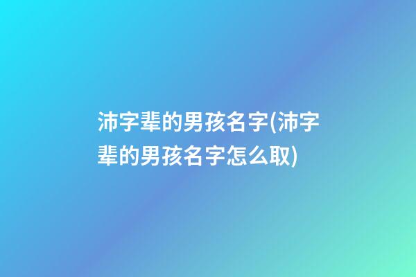 沛字辈的男孩名字(沛字辈的男孩名字怎么取)