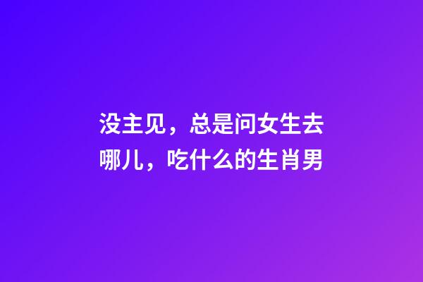 没主见，总是问女生去哪儿，吃什么的生肖男