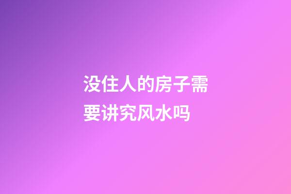 没住人的房子需要讲究风水吗