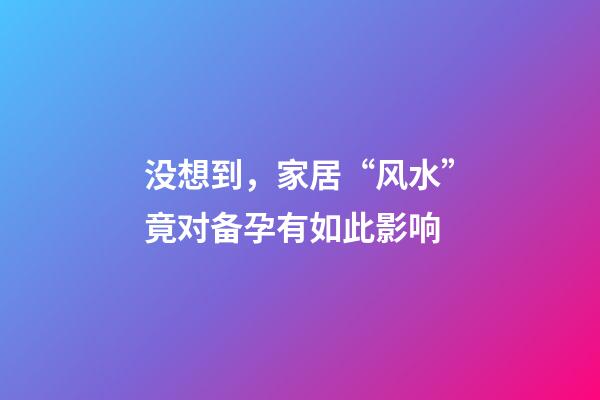 没想到，家居“风水”竟对备孕有如此影响