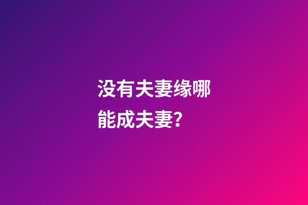 没有夫妻缘哪能成夫妻？
