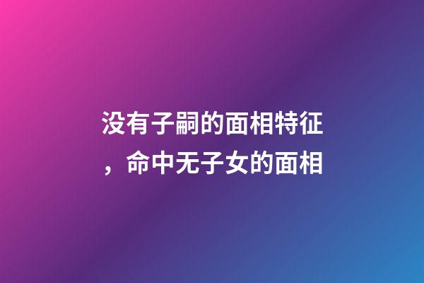 没有子嗣的面相特征，命中无子女的面相