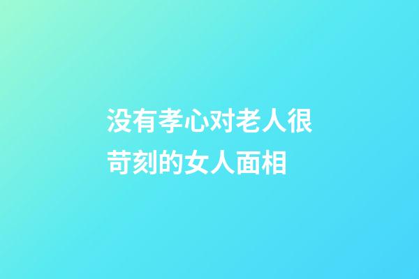 没有孝心对老人很苛刻的女人面相