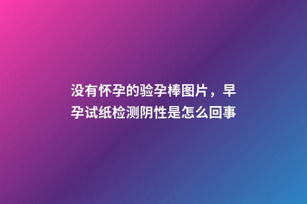 没有怀孕的验孕棒图片，早孕试纸检测阴性是怎么回事-第1张-观点-玄机派