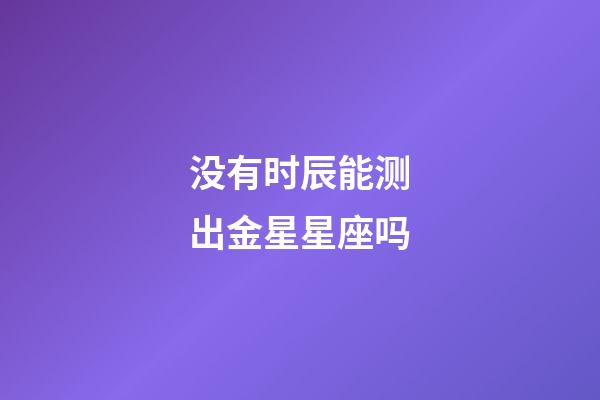 没有时辰能测出金星星座吗-第1张-星座运势-玄机派