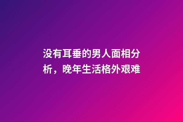 没有耳垂的男人面相分析，晚年生活格外艰难