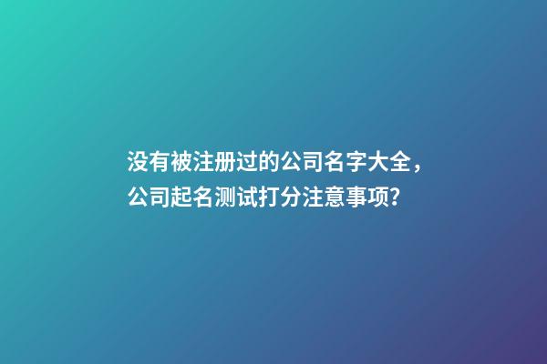 没有被注册过的公司名字大全，公司起名测试打分注意事项？-第1张-公司起名-玄机派