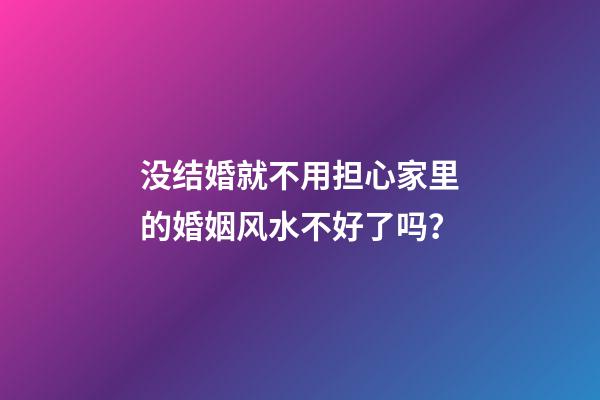 没结婚就不用担心家里的婚姻风水不好了吗？