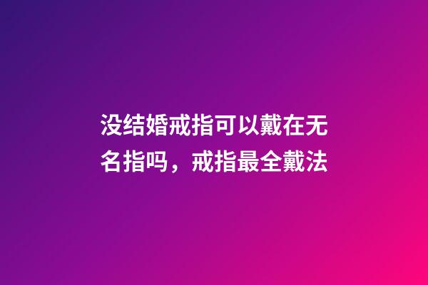 没结婚戒指可以戴在无名指吗，戒指最全戴法-第1张-观点-玄机派