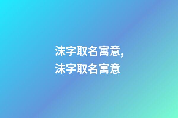 沫字取名寓意,沫字取名寓意