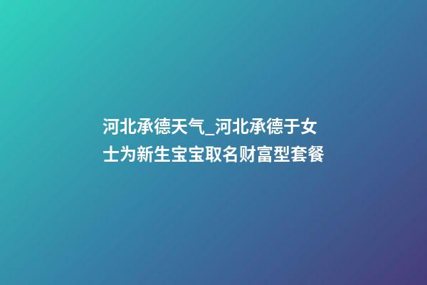 河北承德天气_河北承德于女士为新生宝宝取名财富型套餐-第1张-公司起名-玄机派