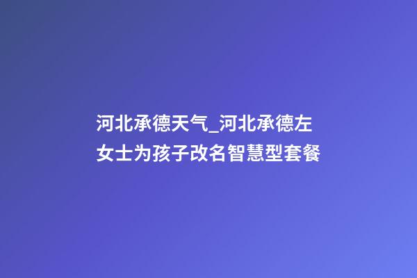 河北承德天气_河北承德左女士为孩子改名智慧型套餐-第1张-公司起名-玄机派