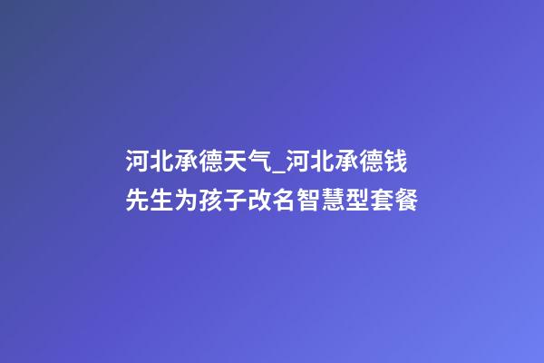 河北承德天气_河北承德钱先生为孩子改名智慧型套餐-第1张-公司起名-玄机派